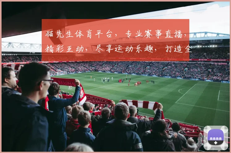 猫先生体育平台，专业赛事直播，精彩互动，尽享运动乐趣，打造全民健身新体验，一网打尽