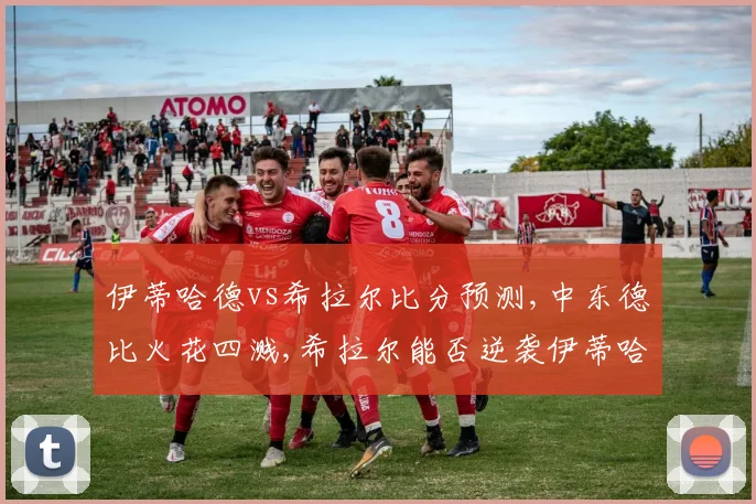 伊蒂哈德vs希拉尔比分预测,中东德比火花四溅,希拉尔能否逆袭伊蒂哈德