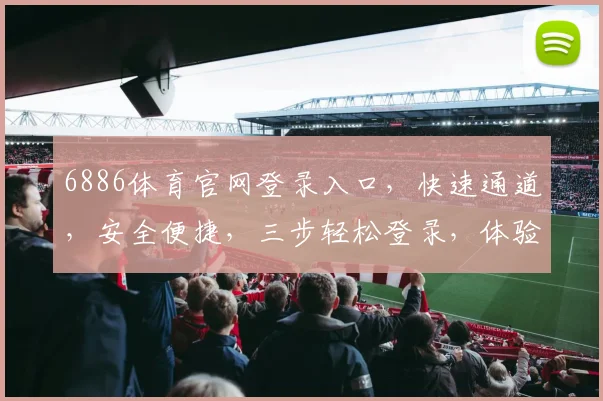 6886体育官网登录入口，快速通道，安全便捷，三步轻松登录，体验非凡