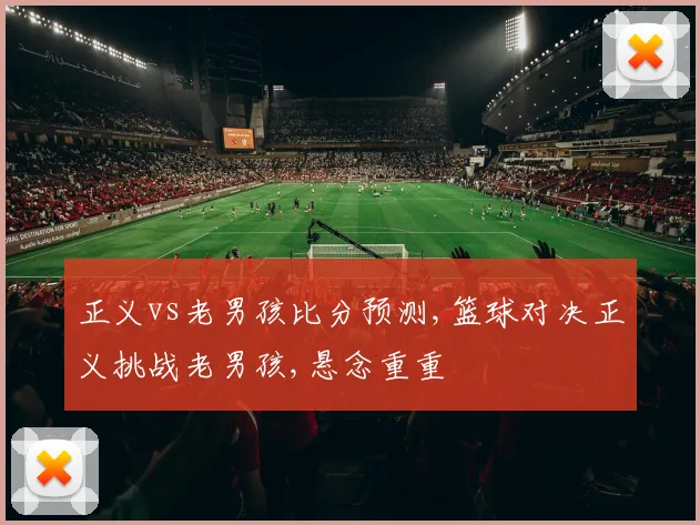 正义vs老男孩比分预测,篮球对决正义挑战老男孩,悬念重重