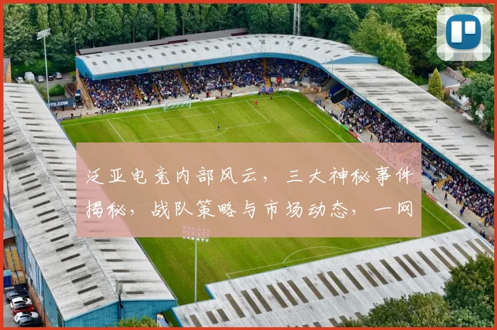 泛亚电竞内部风云，三大神秘事件揭秘，战队策略与市场动态，一网打尽