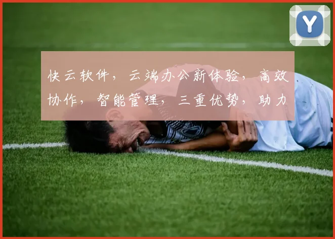 快云软件，云端办公新体验，高效协作，智能管理，三重优势，助力企业腾飞，值得信赖