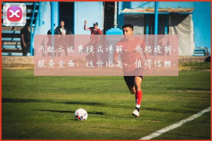 汽配云收费模式详解，价格透明，服务全面，性价比高，值得信赖，三重保障，值得选择，体验非凡。