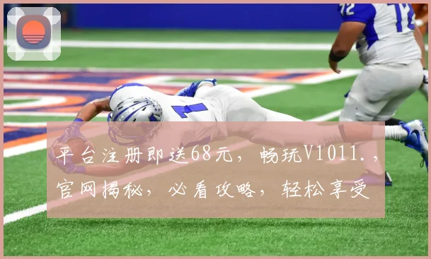 平台注册即送68元，畅玩V1011.，官网揭秘，必看攻略，轻松享受