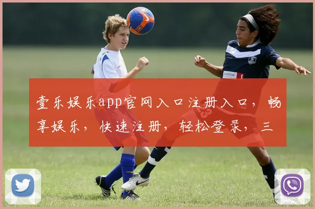 壹乐娱乐app官网入口注册入口，畅享娱乐，快速注册，轻松登录，三步即可体验