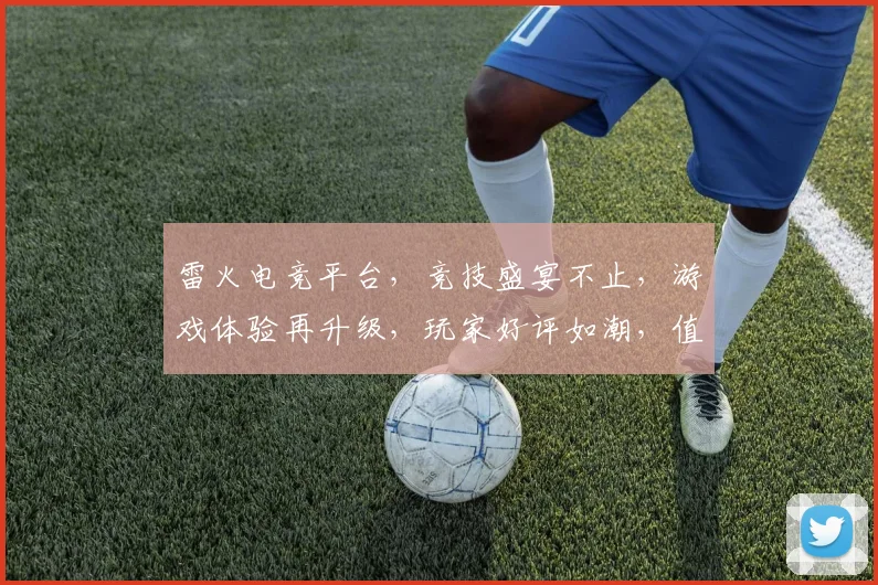 雷火电竞平台，竞技盛宴不止，游戏体验再升级，玩家好评如潮，值得一试