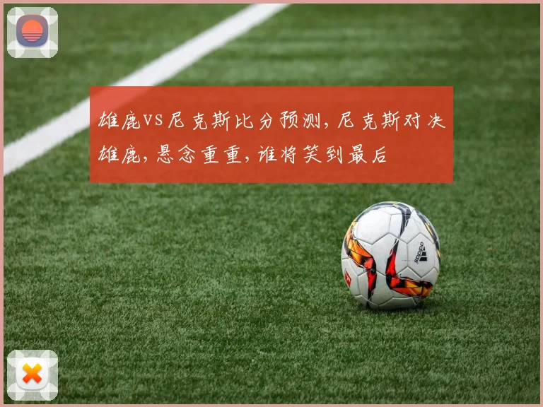 雄鹿vs尼克斯比分预测,尼克斯对决雄鹿,悬念重重,谁将笑到最后