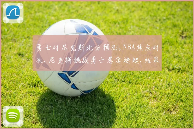 勇士对尼克斯比分预测,NBA焦点对决,尼克斯挑战勇士悬念迭起,结果成谜